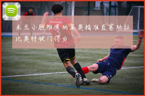 米兰小胜维罗纳莱奥精准直塞助拉比奥特破门得分