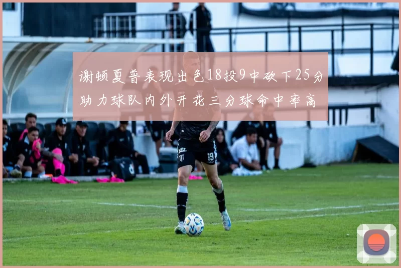 谢顿夏普表现出色18投9中砍下25分助力球队内外开花三分球命中率高达50
