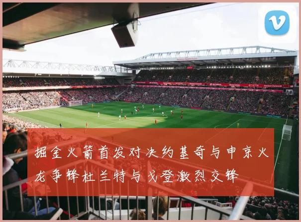 掘金火箭首发对决约基奇与申京火龙争锋杜兰特与戈登激烈交锋