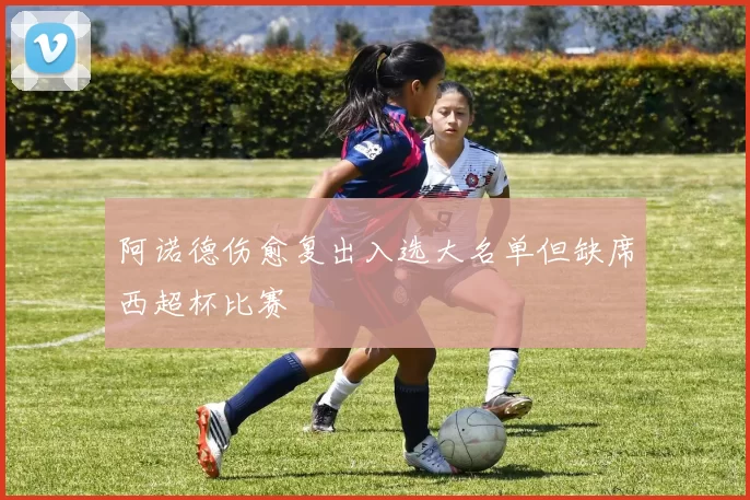 阿诺德伤愈复出入选大名单但缺席西超杯比赛