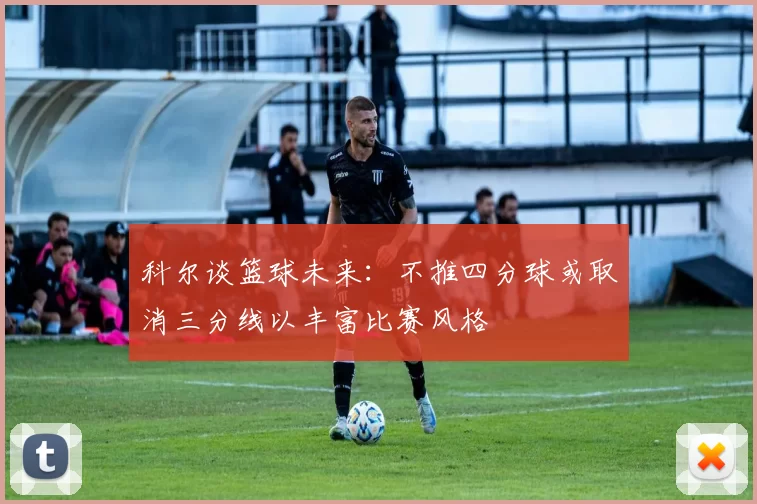 科尔谈篮球未来：不推四分球或取消三分线以丰富比赛风格