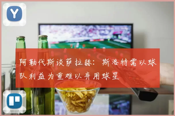阿勒代斯谈萨拉赫：斯洛特需以球队利益为重难以弃用球星