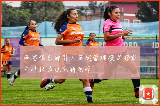 海港俱乐部引入英超管理模式穆斯卡特权力达到新高峰