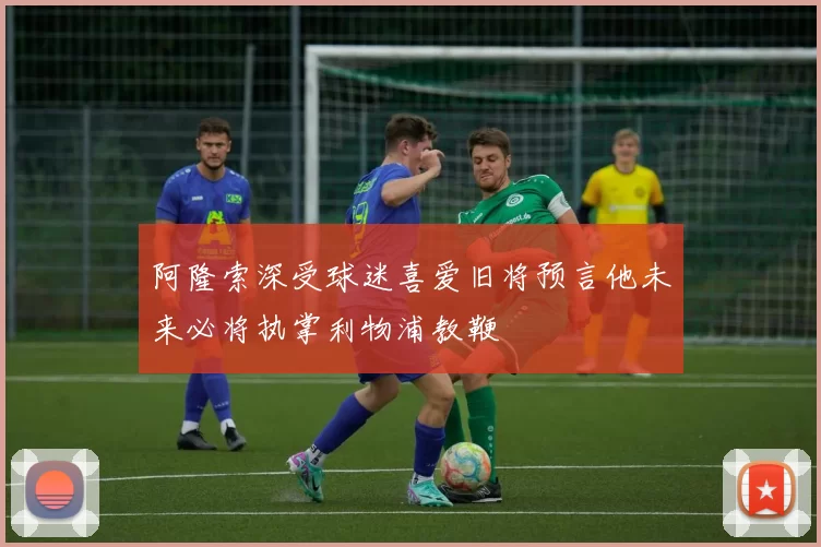 阿隆索深受球迷喜爱旧将预言他未来必将执掌利物浦教鞭