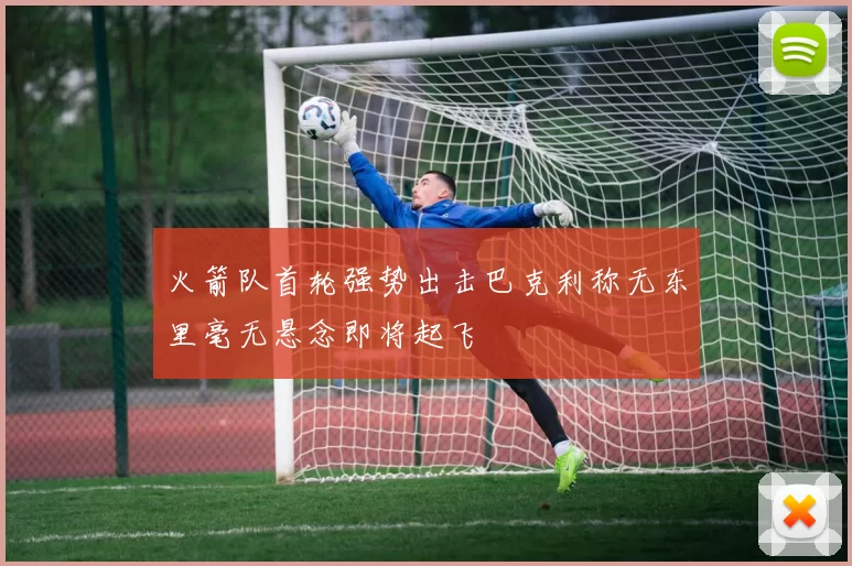 火箭队首轮强势出击巴克利称无东里毫无悬念即将起飞