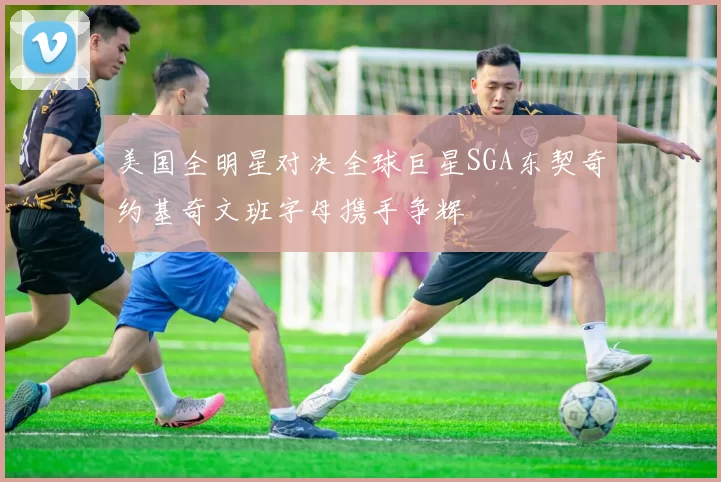 美国全明星对决全球巨星SGA东契奇约基奇文班字母携手争辉