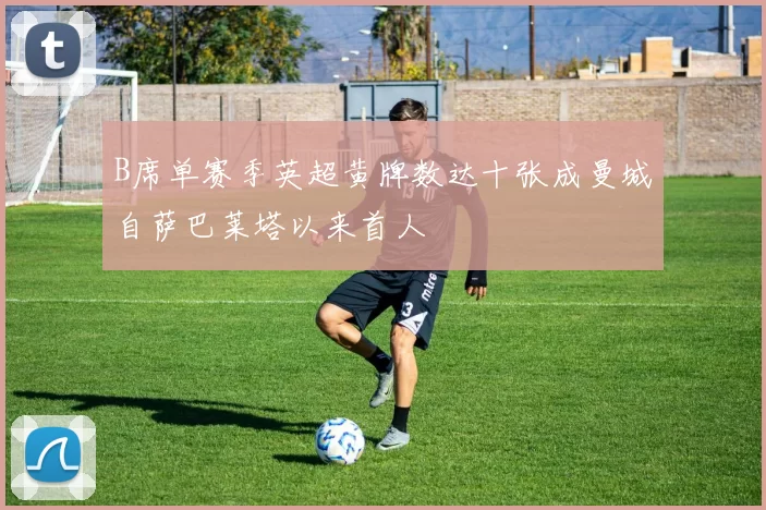 B席单赛季英超黄牌数达十张成曼城自萨巴莱塔以来首人