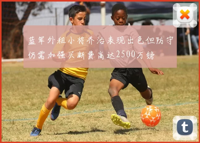 蓝军外租小将乔治表现出色但防守仍需加强买断费高达2500万镑
