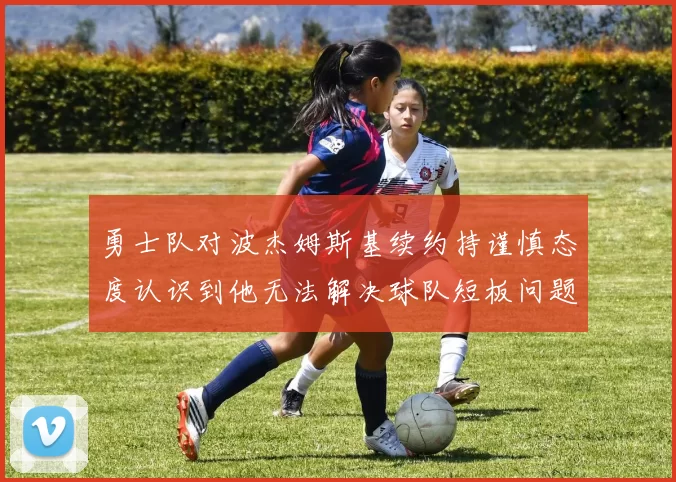 勇士队对波杰姆斯基续约持谨慎态度认识到他无法解决球队短板问题