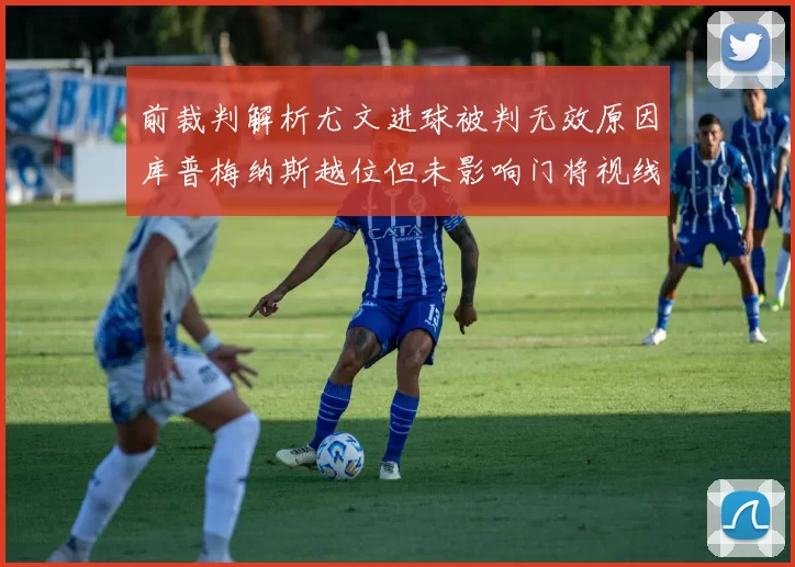 前裁判解析尤文进球被判无效原因库普梅纳斯越位但未影响门将视线
