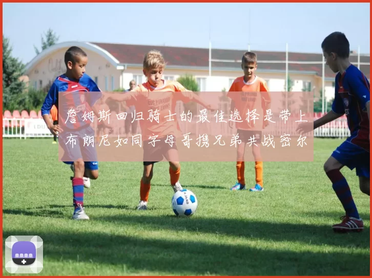 詹姆斯回归骑士的最佳选择是带上布朗尼如同字母哥携兄弟共战密尔沃基