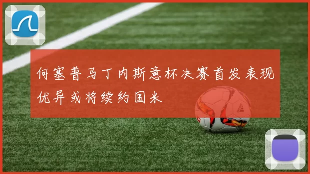 何塞普马丁内斯意杯决赛首发表现优异或将续约国米