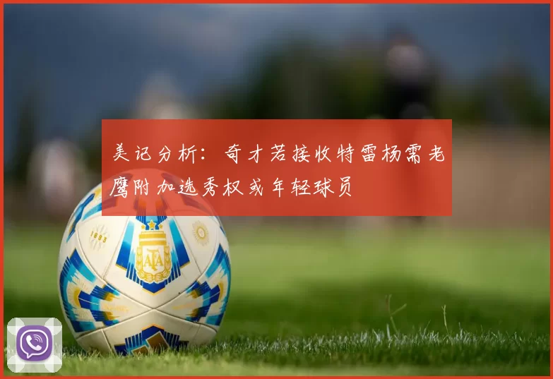 美记分析：奇才若接收特雷杨需老鹰附加选秀权或年轻球员