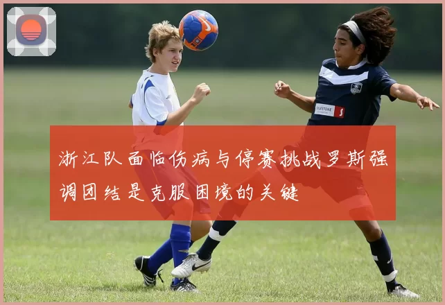 浙江队面临伤病与停赛挑战罗斯强调团结是克服困境的关键
