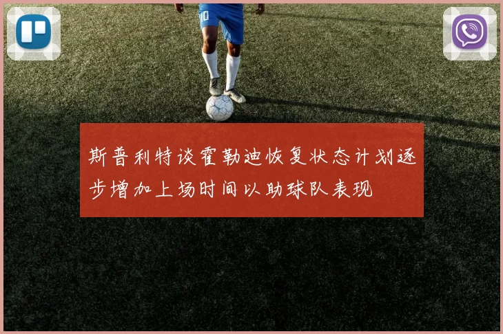 斯普利特谈霍勒迪恢复状态计划逐步增加上场时间以助球队表现