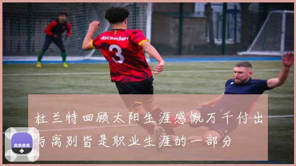 杜兰特回顾太阳生涯感慨万千付出与离别皆是职业生涯的一部分
