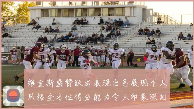 维金斯盛赞狄龙表现出色展现个人风格全方位得分能力令人印象深刻