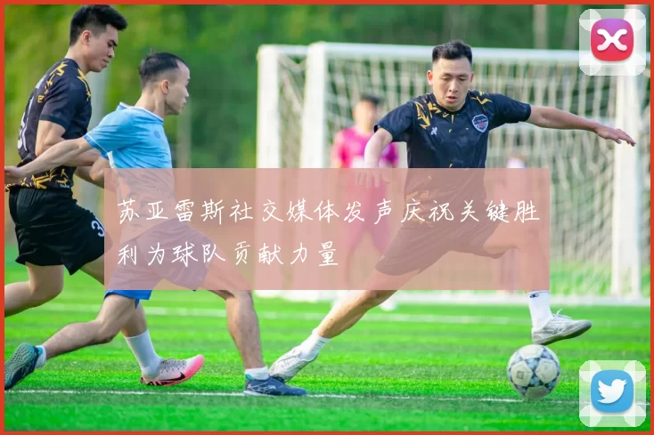苏亚雷斯社交媒体发声庆祝关键胜利为球队贡献力量